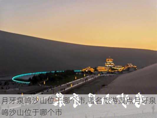 月牙泉鸣沙山位于哪个市,著名旅游景点月牙泉鸣沙山位于哪个市