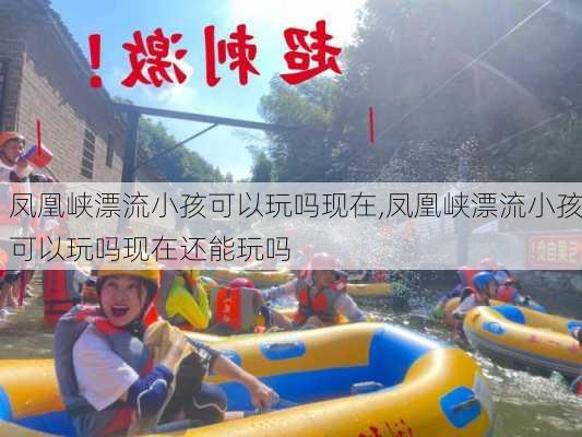 凤凰峡漂流小孩可以玩吗现在,凤凰峡漂流小孩可以玩吗现在还能玩吗