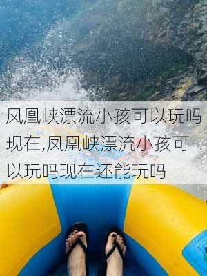 凤凰峡漂流小孩可以玩吗现在,凤凰峡漂流小孩可以玩吗现在还能玩吗