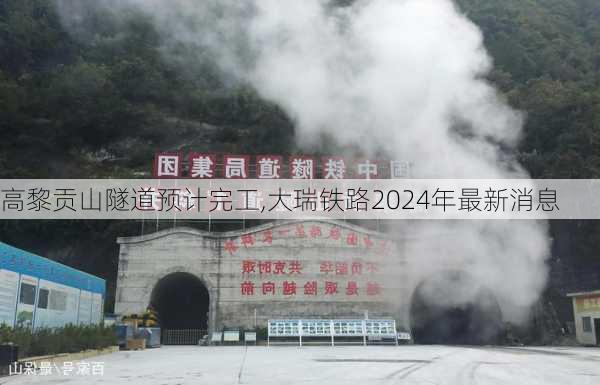 高黎贡山隧道预计完工,大瑞铁路2024年最新消息