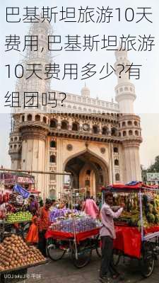 巴基斯坦旅游10天费用,巴基斯坦旅游10天费用多少?有组团吗?