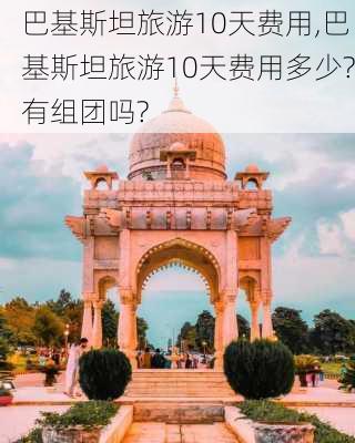 巴基斯坦旅游10天费用,巴基斯坦旅游10天费用多少?有组团吗?