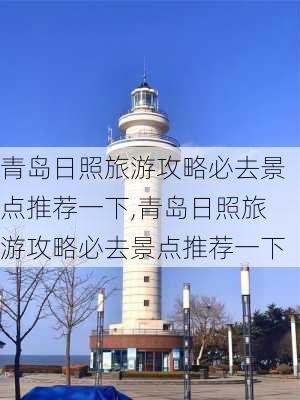 青岛日照旅游攻略必去景点推荐一下,青岛日照旅游攻略必去景点推荐一下