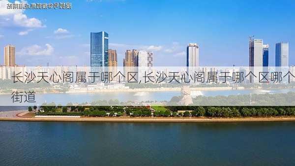 长沙天心阁属于哪个区,长沙天心阁属于哪个区哪个街道