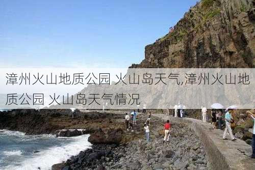 漳州火山地质公园 火山岛天气,漳州火山地质公园 火山岛天气情况