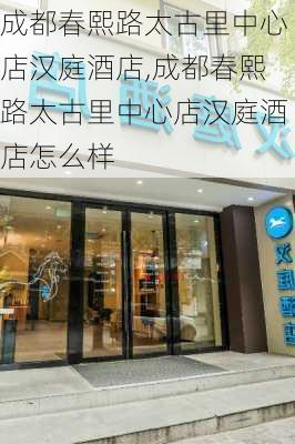 成都春熙路太古里中心店汉庭酒店,成都春熙路太古里中心店汉庭酒店怎么样