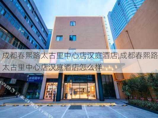 成都春熙路太古里中心店汉庭酒店,成都春熙路太古里中心店汉庭酒店怎么样