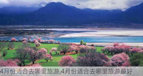 4月份适合去哪里旅游,4月份适合去哪里旅游最好