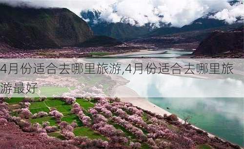 4月份适合去哪里旅游,4月份适合去哪里旅游最好