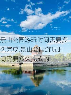 景山公园游玩时间需要多久完成,景山公园游玩时间需要多久完成的