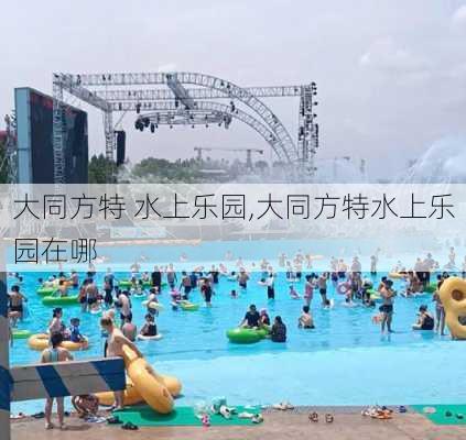 大同方特 水上乐园,大同方特水上乐园在哪