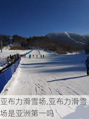 亚布力滑雪场,亚布力滑雪场是亚洲第一吗