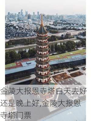 金陵大报恩寺塔白天去好还是晚上好,金陵大报恩寺塔门票