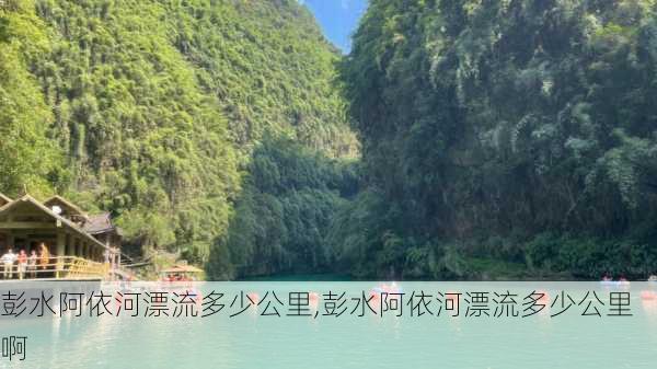 彭水阿依河漂流多少公里,彭水阿依河漂流多少公里啊