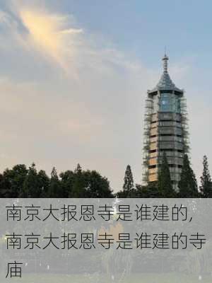 南京大报恩寺是谁建的,南京大报恩寺是谁建的寺庙