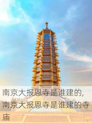 南京大报恩寺是谁建的,南京大报恩寺是谁建的寺庙