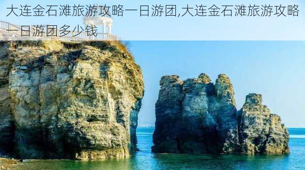 大连金石滩旅游攻略一日游团,大连金石滩旅游攻略一日游团多少钱