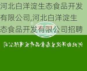 河北白洋淀生态食品开发有限公司,河北白洋淀生态食品开发有限公司招聘