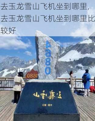 去玉龙雪山飞机坐到哪里,去玉龙雪山飞机坐到哪里比较好