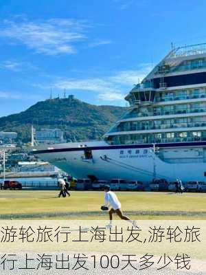 游轮旅行上海出发,游轮旅行上海出发100天多少钱