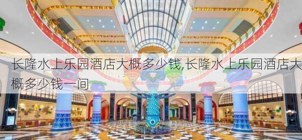 长隆水上乐园酒店大概多少钱,长隆水上乐园酒店大概多少钱一间