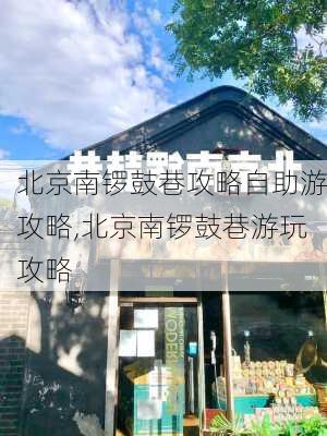 北京南锣鼓巷攻略自助游攻略,北京南锣鼓巷游玩攻略