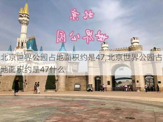 北京世界公园占地面积约是47,北京世界公园占地面积约是47什么