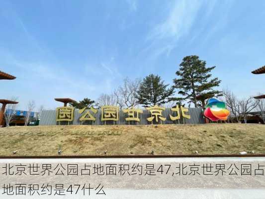 北京世界公园占地面积约是47,北京世界公园占地面积约是47什么