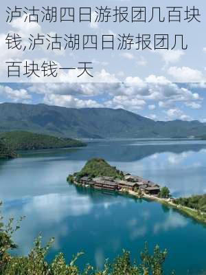 泸沽湖四日游报团几百块钱,泸沽湖四日游报团几百块钱一天