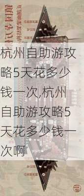 杭州自助游攻略5天花多少钱一次,杭州自助游攻略5天花多少钱一次啊