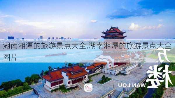 湖南湘潭的旅游景点大全,湖南湘潭的旅游景点大全图片