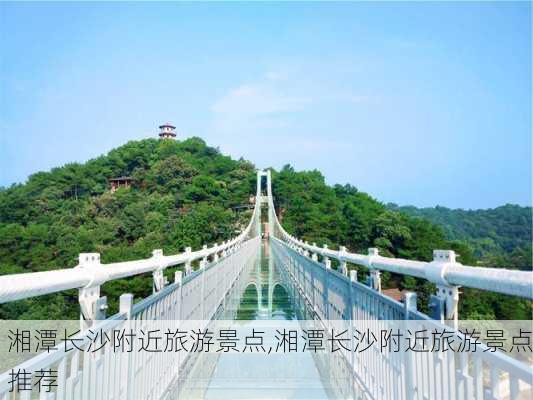 湘潭长沙附近旅游景点,湘潭长沙附近旅游景点推荐