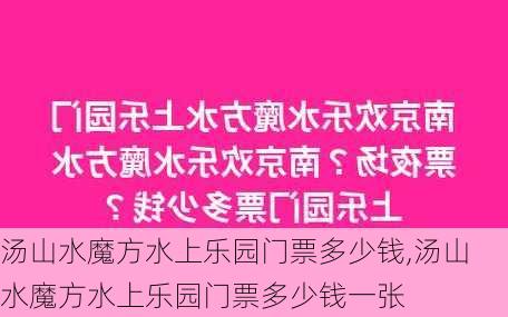 汤山水魔方水上乐园门票多少钱,汤山水魔方水上乐园门票多少钱一张