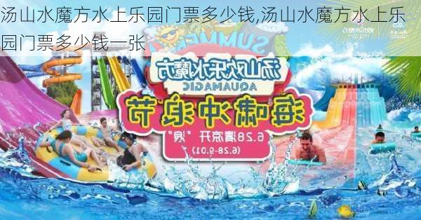 汤山水魔方水上乐园门票多少钱,汤山水魔方水上乐园门票多少钱一张