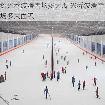 绍兴乔波滑雪场多大,绍兴乔波滑雪场多大面积