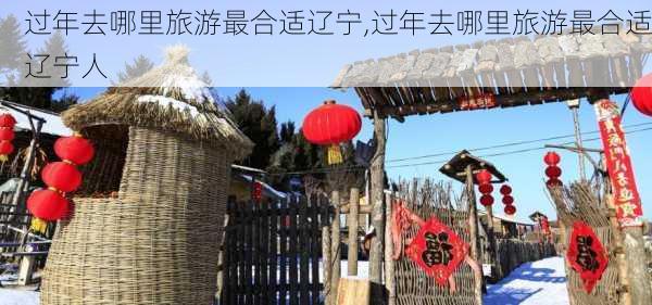 过年去哪里旅游最合适辽宁,过年去哪里旅游最合适辽宁人