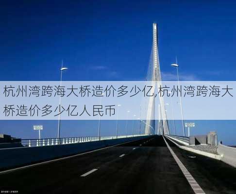 杭州湾跨海大桥造价多少亿,杭州湾跨海大桥造价多少亿人民币