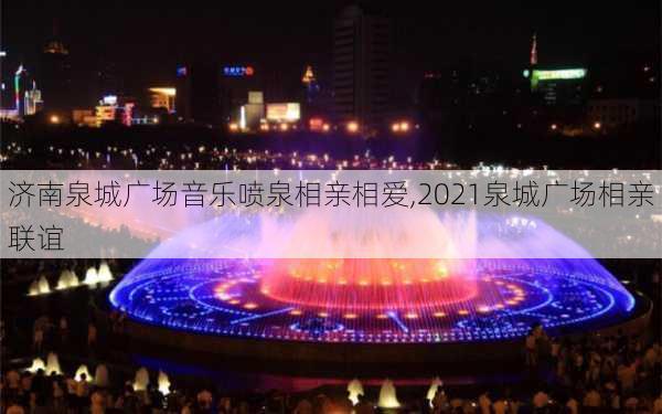 济南泉城广场音乐喷泉相亲相爱,2021泉城广场相亲联谊