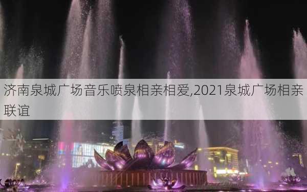 济南泉城广场音乐喷泉相亲相爱,2021泉城广场相亲联谊