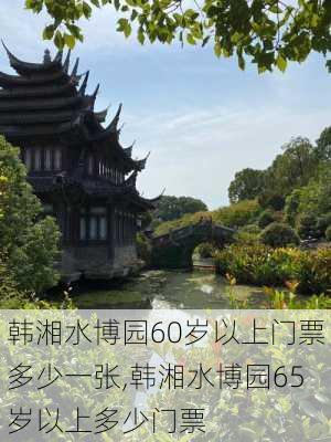 韩湘水博园60岁以上门票多少一张,韩湘水博园65岁以上多少门票