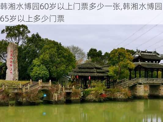 韩湘水博园60岁以上门票多少一张,韩湘水博园65岁以上多少门票