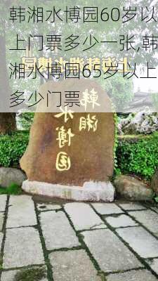 韩湘水博园60岁以上门票多少一张,韩湘水博园65岁以上多少门票