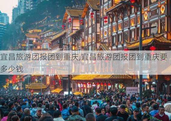 宜昌旅游团报团到重庆,宜昌旅游团报团到重庆要多少钱