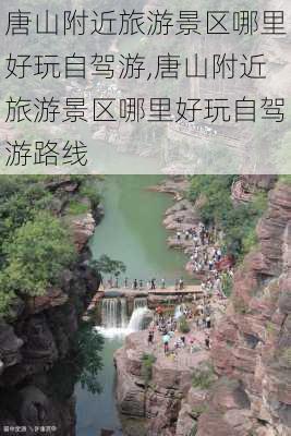 唐山附近旅游景区哪里好玩自驾游,唐山附近旅游景区哪里好玩自驾游路线