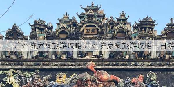 广州陈家祠旅游攻略,广州陈家祠旅游攻略一日游