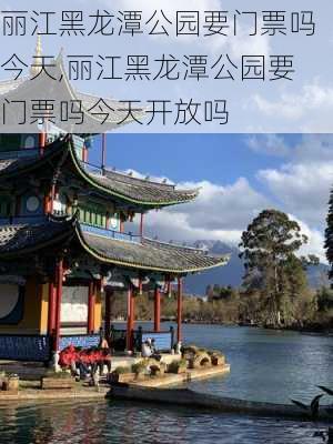 丽江黑龙潭公园要门票吗今天,丽江黑龙潭公园要门票吗今天开放吗