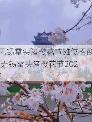 无锡鼋头渚樱花节摊位招商,无锡鼋头渚樱花节2021