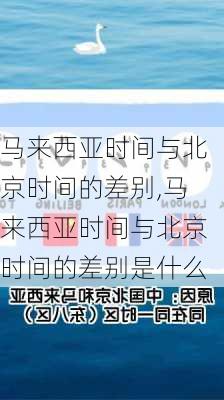 马来西亚时间与北京时间的差别,马来西亚时间与北京时间的差别是什么