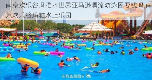 南京欢乐谷玛雅水世界亚马逊漂流游泳圈要钱吗,南京欢乐谷玛雅水上乐园