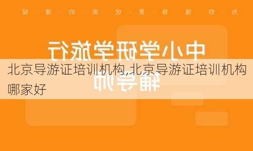 北京导游证培训机构,北京导游证培训机构哪家好